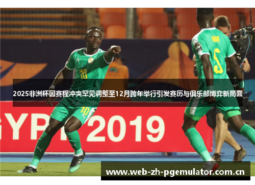 2025非洲杯因赛程冲突罕见调整至12月跨年举行引发赛历与俱乐部博弈新局面 2025非洲杯因赛程冲突罕见调整至12月跨年举行引发赛历与俱乐部博弈新局面