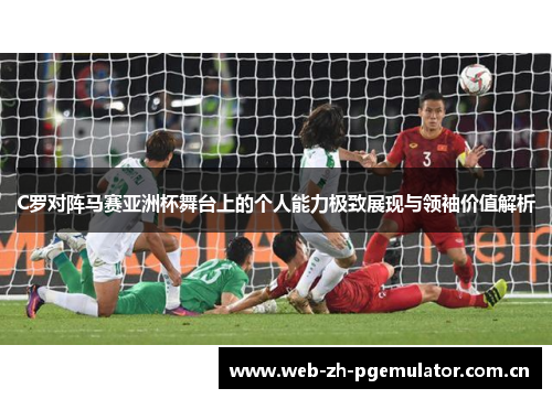 C罗对阵马赛亚洲杯舞台上的个人能力极致展现与领袖价值解析 C罗对阵马赛亚洲杯舞台上的个人能力极致展现与领袖价值解析