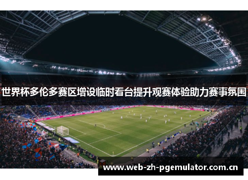 世界杯多伦多赛区增设临时看台提升观赛体验助力赛事氛围 世界杯多伦多赛区增设临时看台提升观赛体验助力赛事氛围