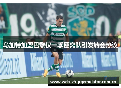 乌加特加盟巴黎仅一季便离队引发转会热议 乌加特加盟巴黎仅一季便离队引发转会热议