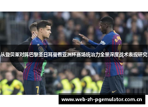 从登贝莱对阵巴黎圣日耳曼看亚洲杯赛场统治力全景深度战术表现研究 从登贝莱对阵巴黎圣日耳曼看亚洲杯赛场统治力全景深度战术表现研究