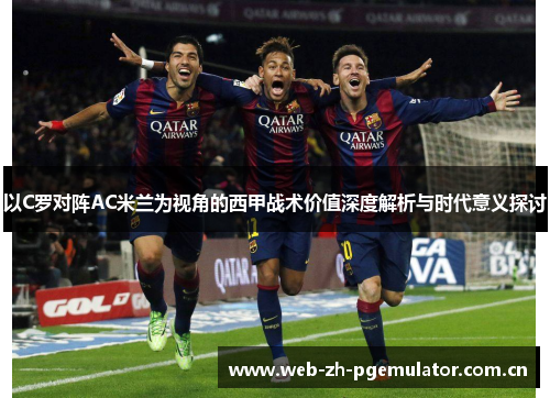 以C罗对阵AC米兰为视角的西甲战术价值深度解析与时代意义探讨 以C罗对阵AC米兰为视角的西甲战术价值深度解析与时代意义探讨