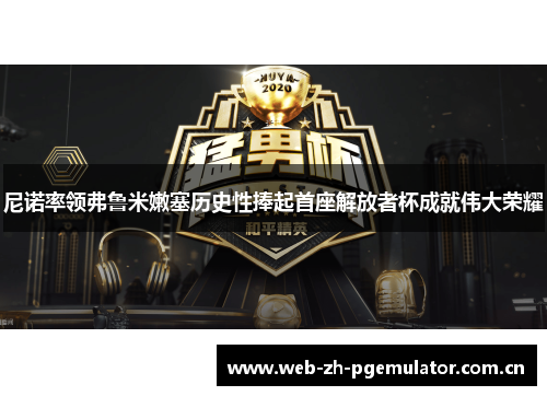 尼诺率领弗鲁米嫩塞历史性捧起首座解放者杯成就伟大荣耀 尼诺率领弗鲁米嫩塞历史性捧起首座解放者杯成就伟大荣耀