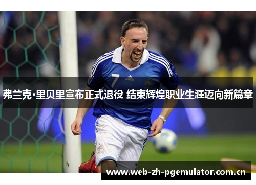 弗兰克·里贝里宣布正式退役 结束辉煌职业生涯迈向新篇章 弗兰克·里贝里宣布正式退役 结束辉煌职业生涯迈向新篇章