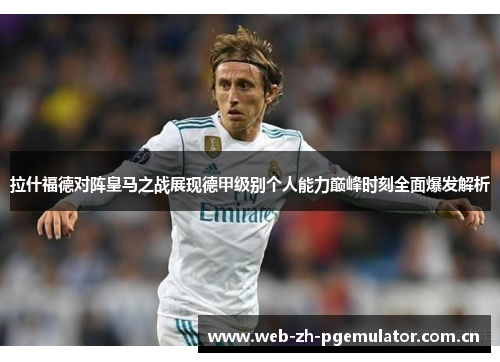 拉什福德对阵皇马之战展现德甲级别个人能力巅峰时刻全面爆发解析 拉什福德对阵皇马之战展现德甲级别个人能力巅峰时刻全面爆发解析