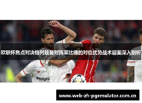 欧联杯焦点对决格列兹曼对阵莱比锡的对位优势战术层面深入剖析 欧联杯焦点对决格列兹曼对阵莱比锡的对位优势战术层面深入剖析