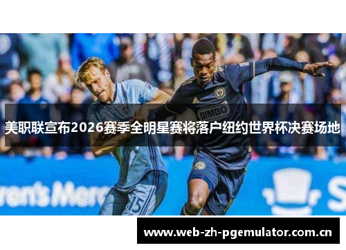 美职联宣布2026赛季全明星赛将落户纽约世界杯决赛场地 美职联宣布2026赛季全明星赛将落户纽约世界杯决赛场地