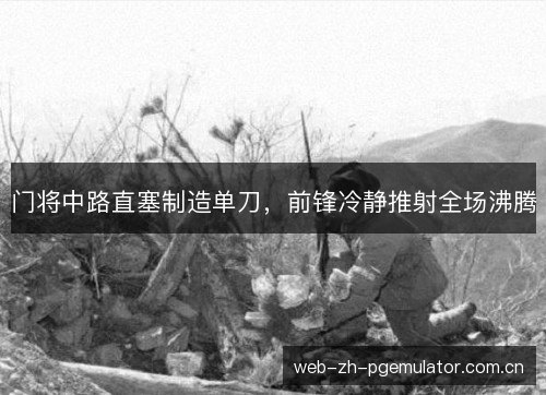 门将中路直塞制造单刀，前锋冷静推射全场沸腾