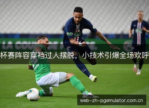 杯赛阵容穿裆过人摆脱，小技术引爆全场欢呼