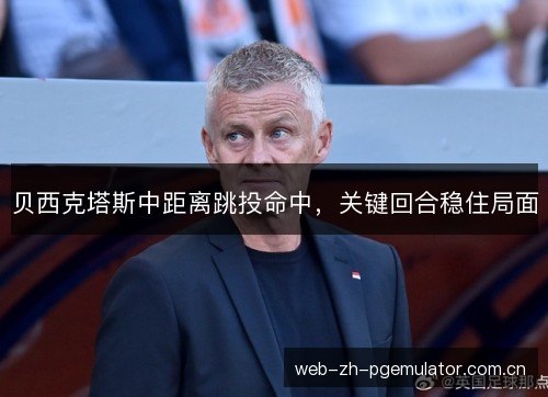 贝西克塔斯中距离跳投命中，关键回合稳住局面