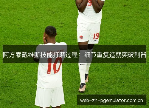 阿方索戴维斯技能打磨过程:细节重复造就突破利器 阿方索戴维斯技能打磨过程:细节重复造就突破利器