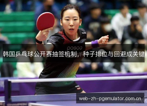 韩国乒乓球公开赛抽签机制，种子排位与回避成关键